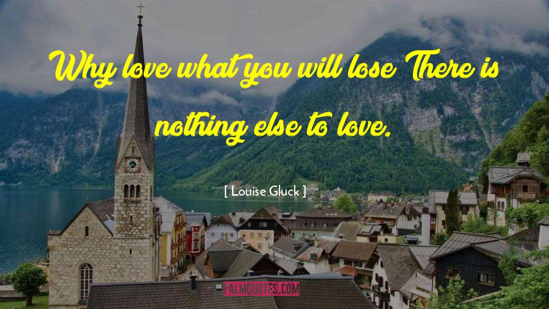 Louise Gluck Quotes: Why love what you will