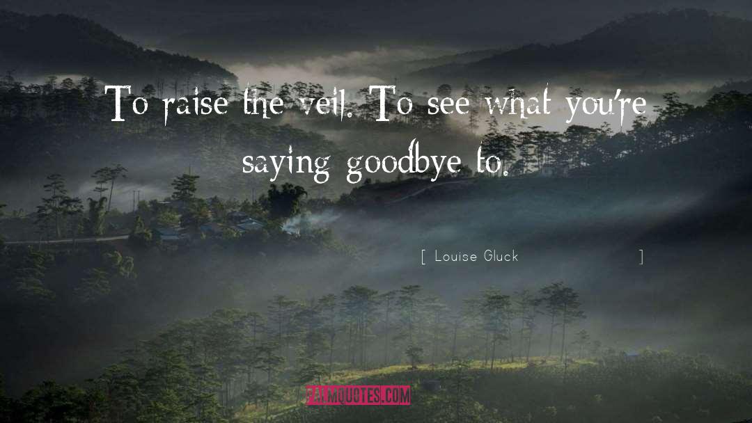 Louise Gluck Quotes: To raise the veil. To