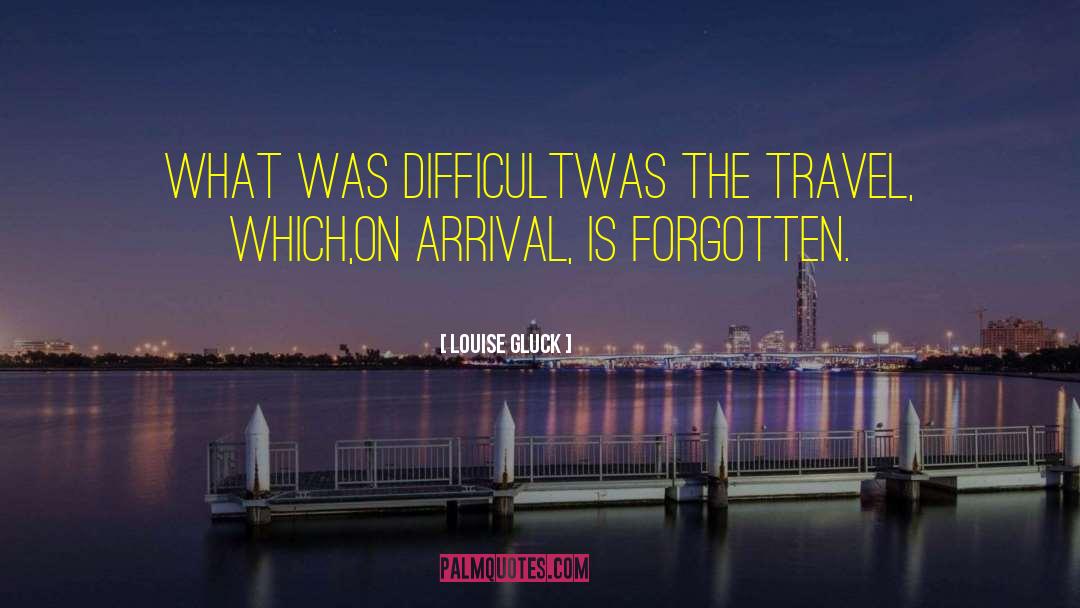 Louise Gluck Quotes: What was difficult<br>was the travel,