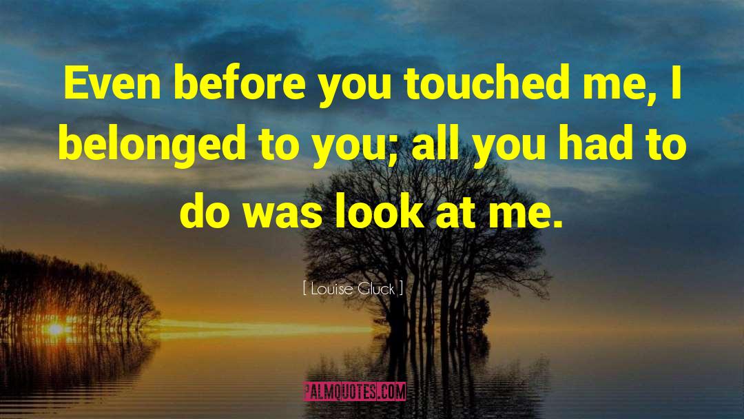 Louise Gluck Quotes: Even before you touched me,