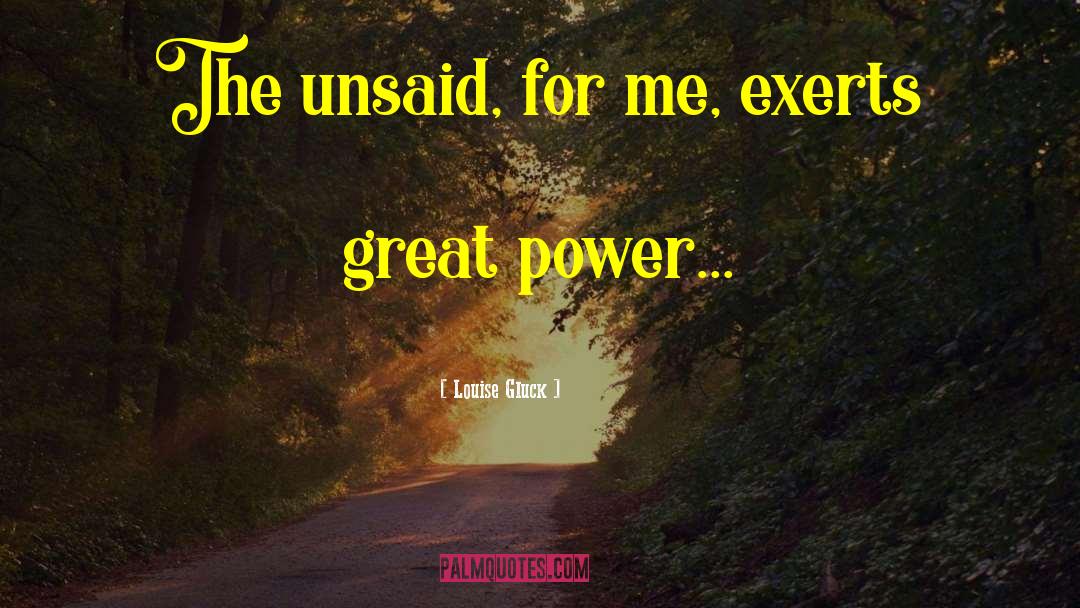 Louise Gluck Quotes: The unsaid, for me, exerts