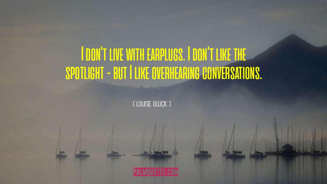 Louise Gluck Quotes: I don't live with earplugs.