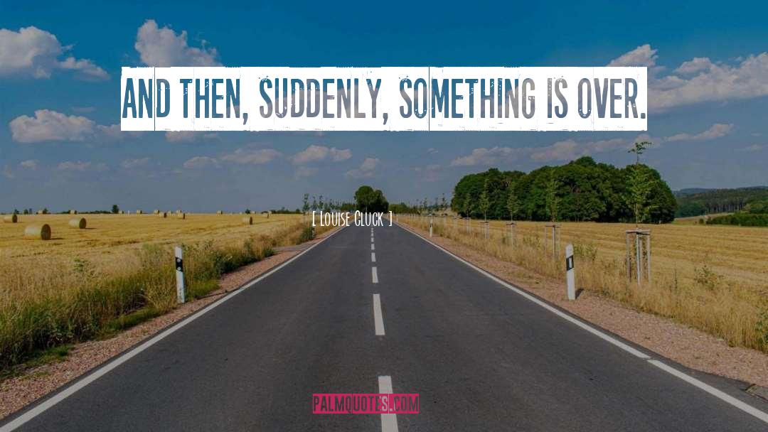 Louise Gluck Quotes: And then, suddenly, something is