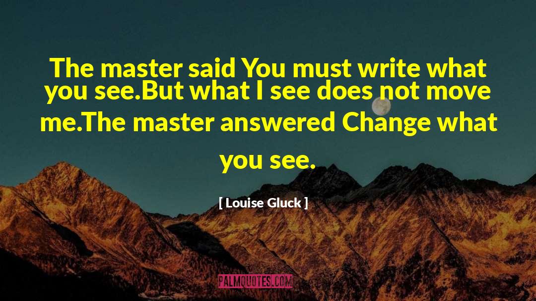 Louise Gluck Quotes: The master said You must