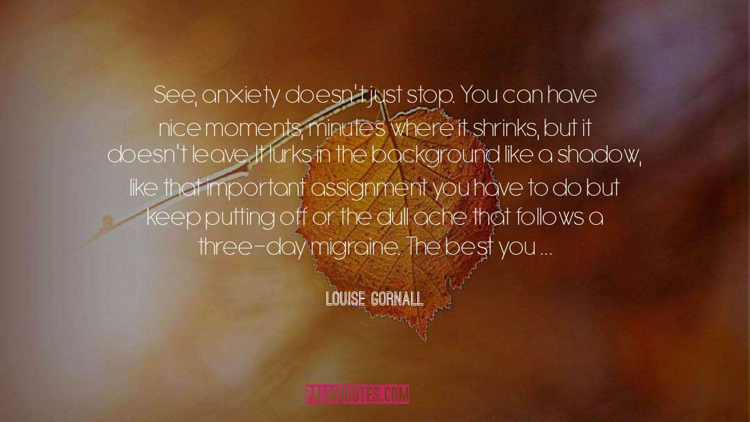 Louise Gornall Quotes: See, anxiety doesn't just stop.