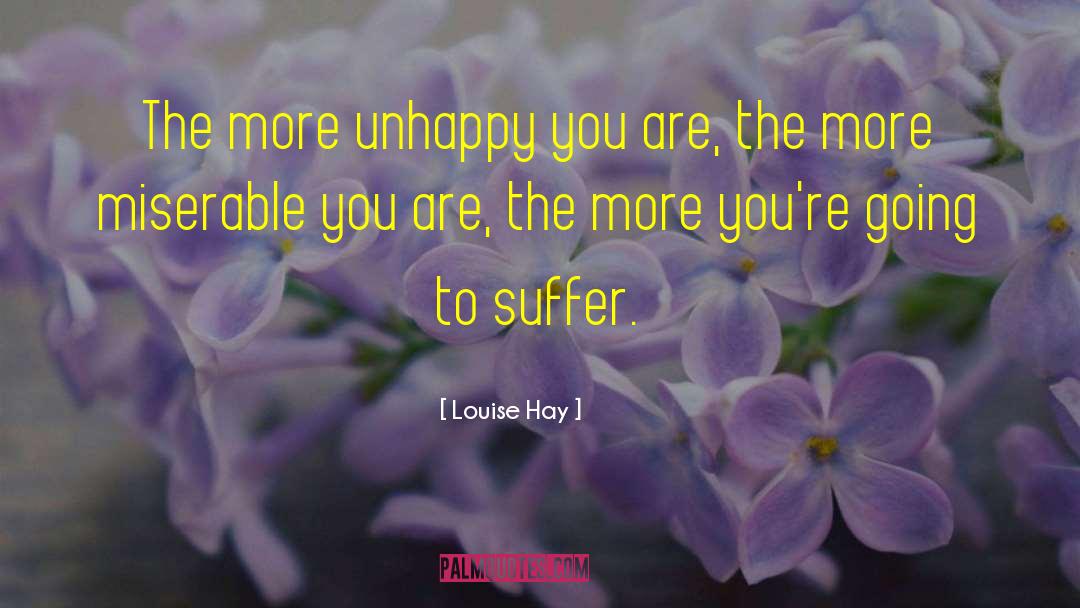 Louise Hay Quotes: The more unhappy you are,