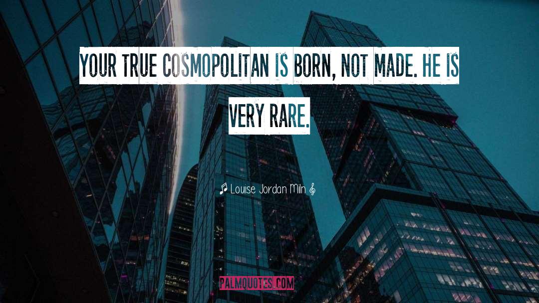 Louise Jordan Miln Quotes: Your true cosmopolitan is born,