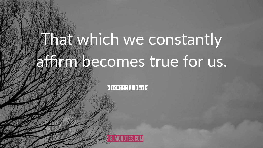 Louise L. Hay Quotes: That which we constantly affirm