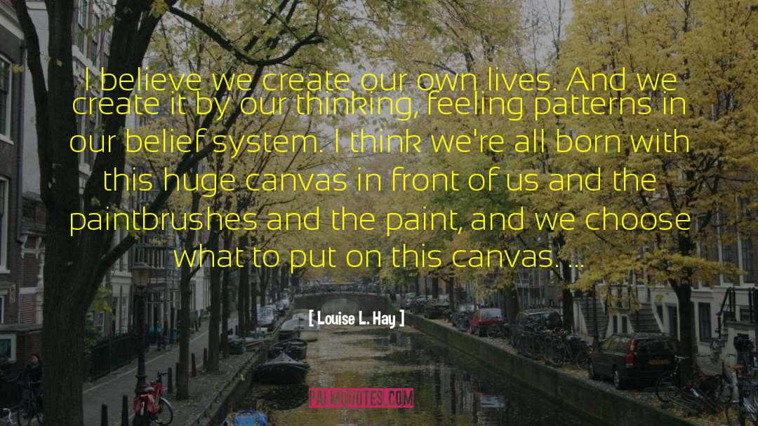 Louise L. Hay Quotes: I believe we create our