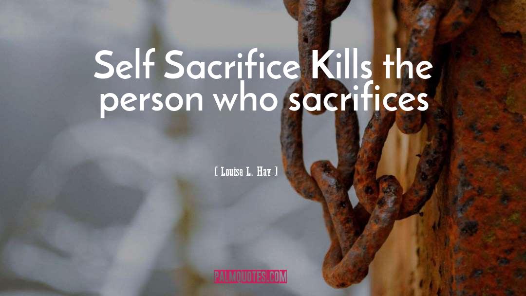 Louise L. Hay Quotes: Self Sacrifice Kills the person