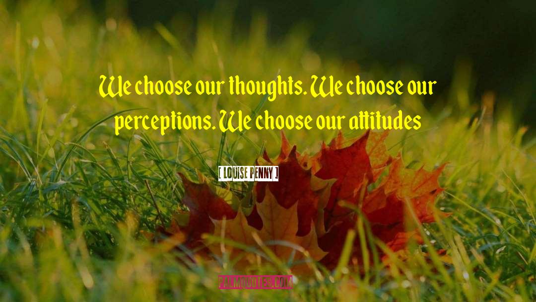 Louise Penny Quotes: We choose our thoughts. We
