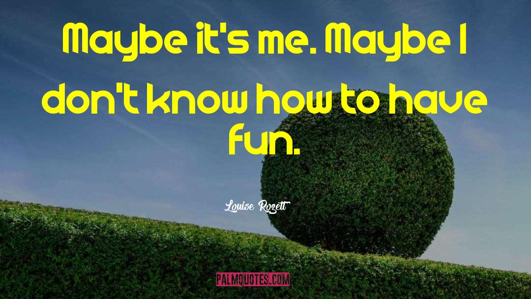 Louise Rozett Quotes: Maybe it's me. Maybe I