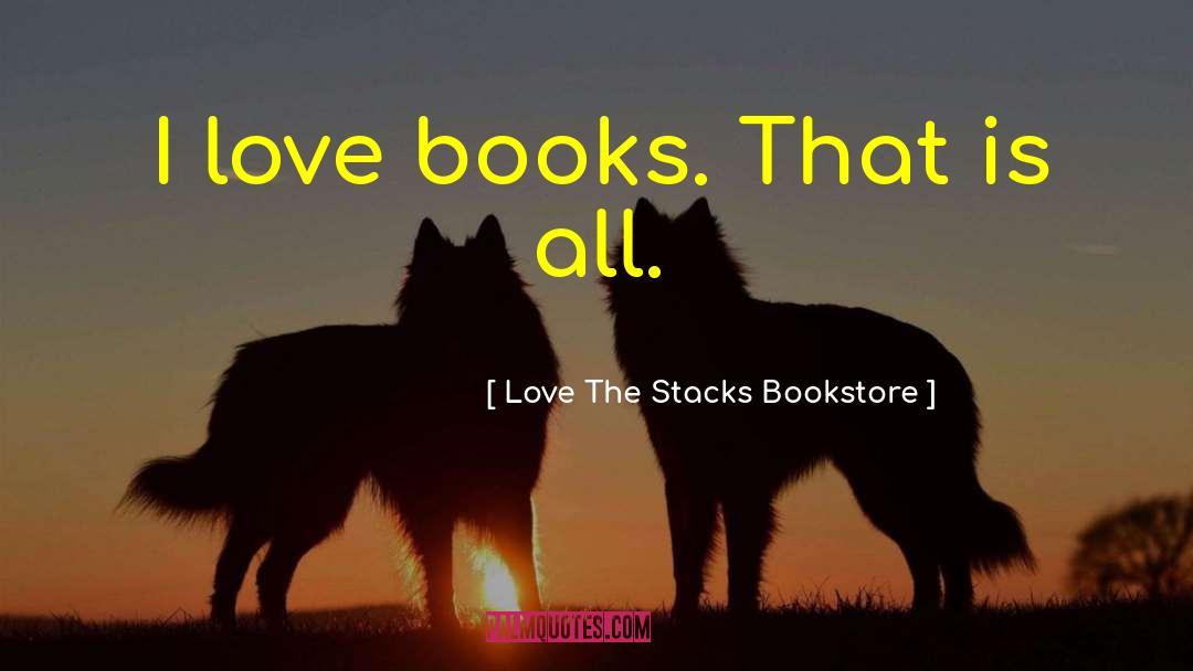 ― Love The Stacks Bookstore Quotes: I love books. That is