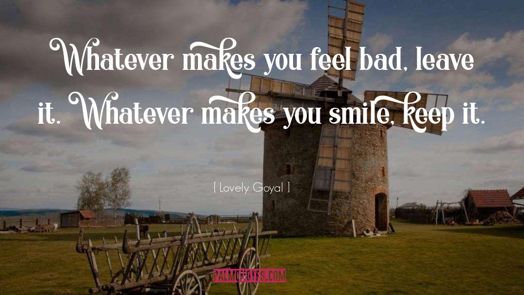 Lovely Goyal Quotes: Whatever makes you feel bad,