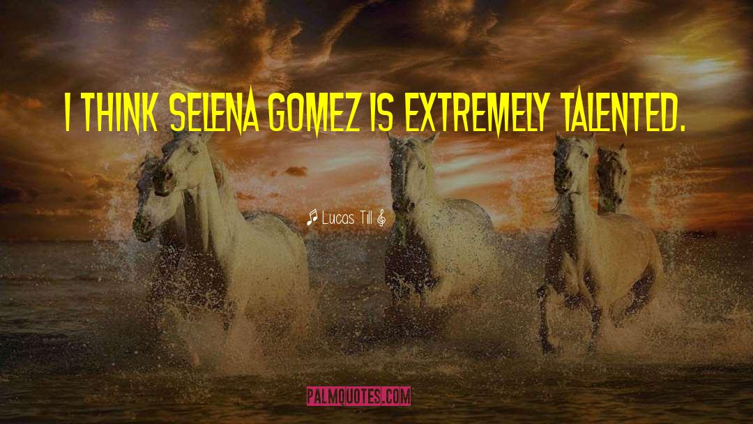 Lucas Till Quotes: I think Selena Gomez is
