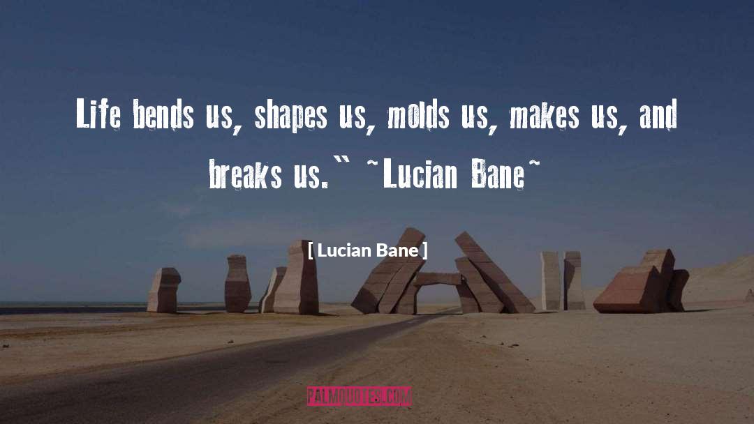 Lucian Bane Quotes: Life bends us, shapes us,