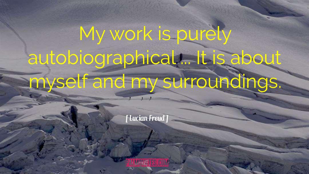 Lucian Freud Quotes: My work is purely autobiographical