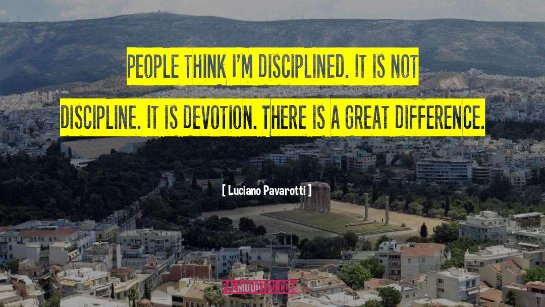 Luciano Pavarotti Quotes: People think I'm disciplined. It