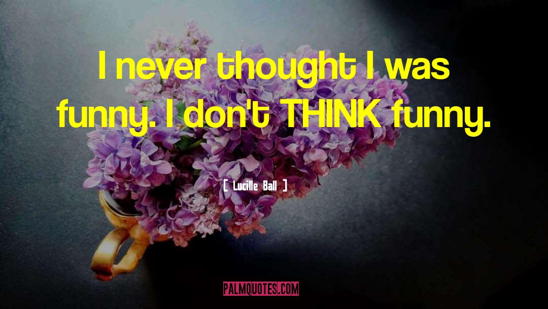 Lucille Ball Quotes: I never thought I was