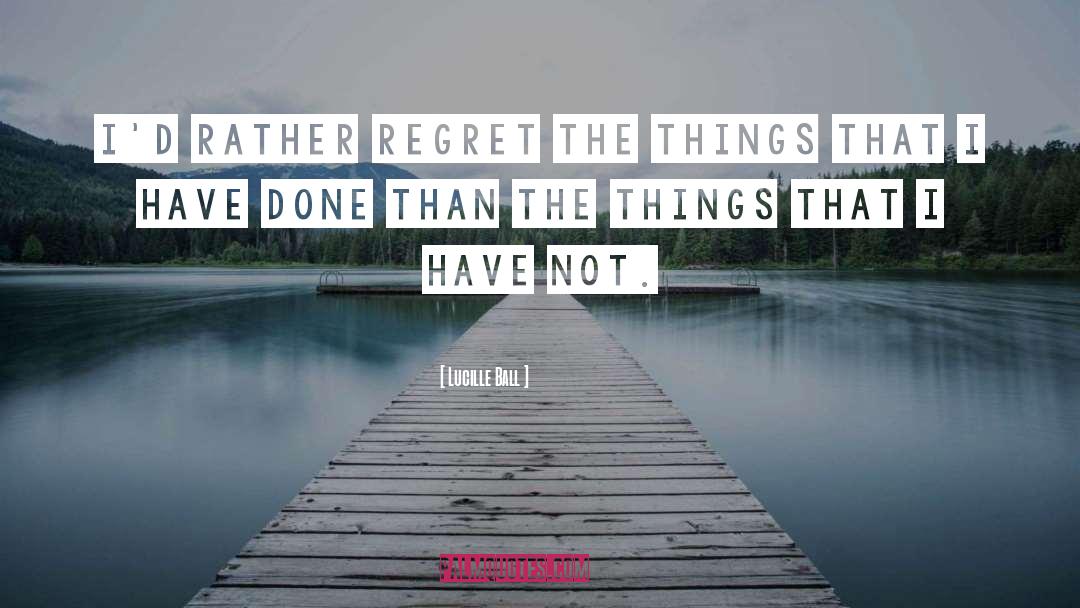 Lucille Ball Quotes: I'd rather regret the things