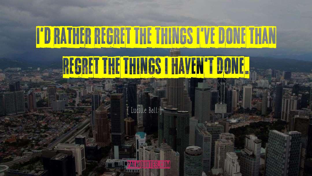 Lucille Ball Quotes: I'd rather regret the things
