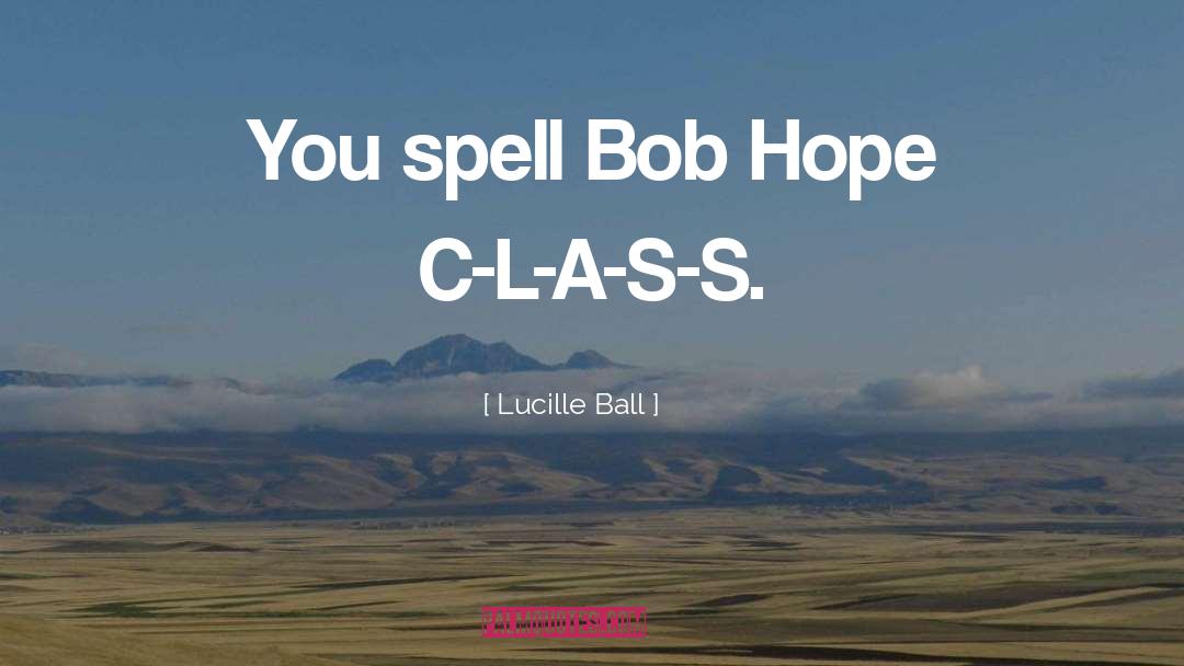 Lucille Ball Quotes: You spell Bob Hope C-L-A-S-S.