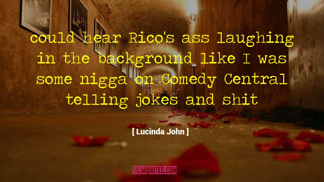 Lucinda John Quotes: could hear Rico's ass laughing