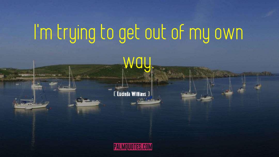 Lucinda Williams Quotes: I'm trying to get out