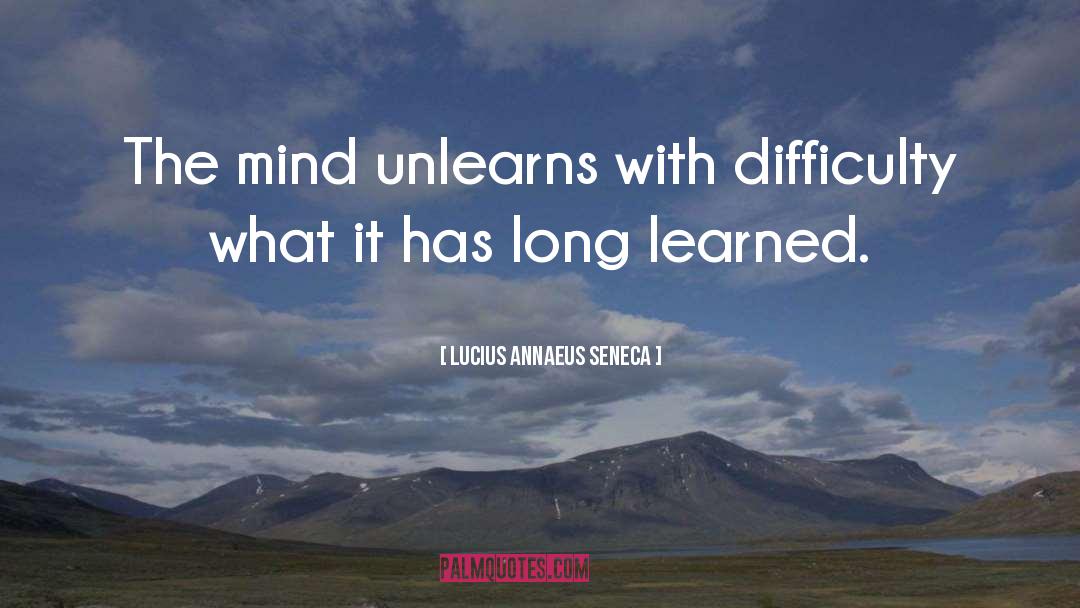 Lucius Annaeus Seneca Quotes: The mind unlearns with difficulty