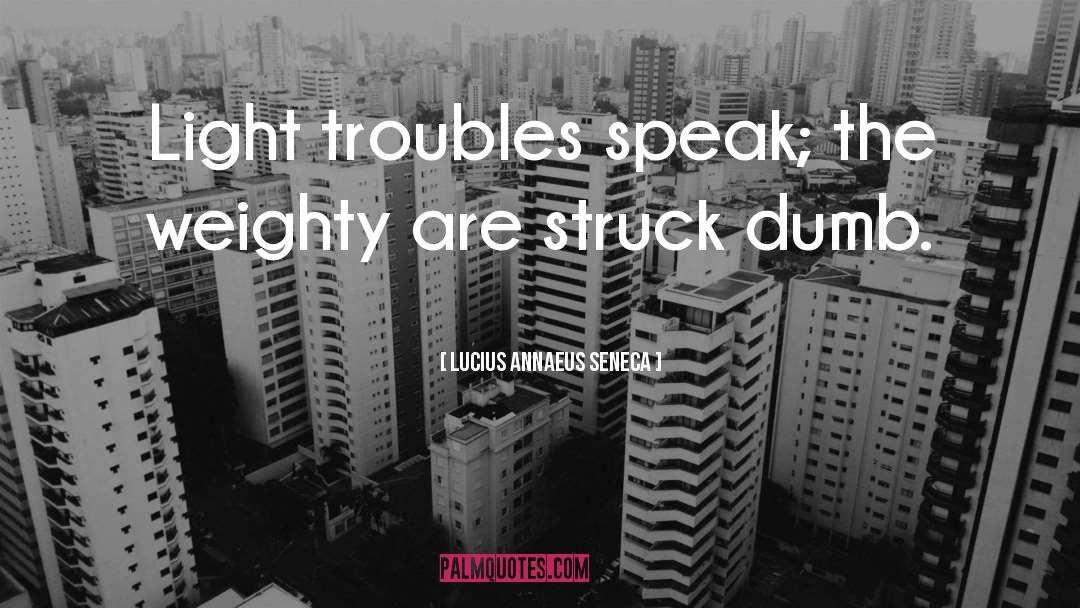 Lucius Annaeus Seneca Quotes: Light troubles speak; the weighty