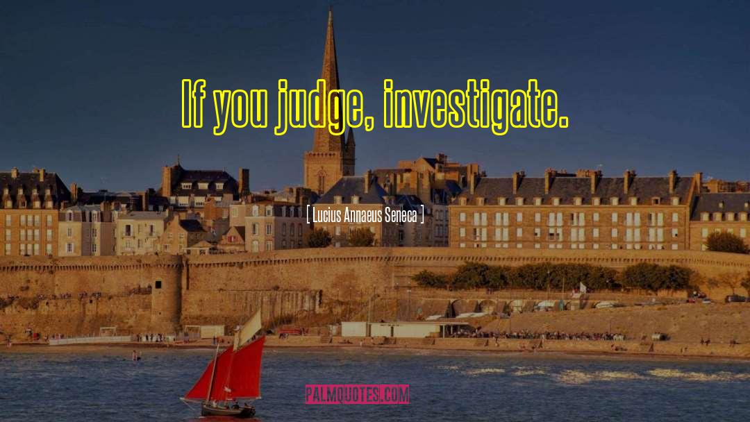 Lucius Annaeus Seneca Quotes: If you judge, investigate.