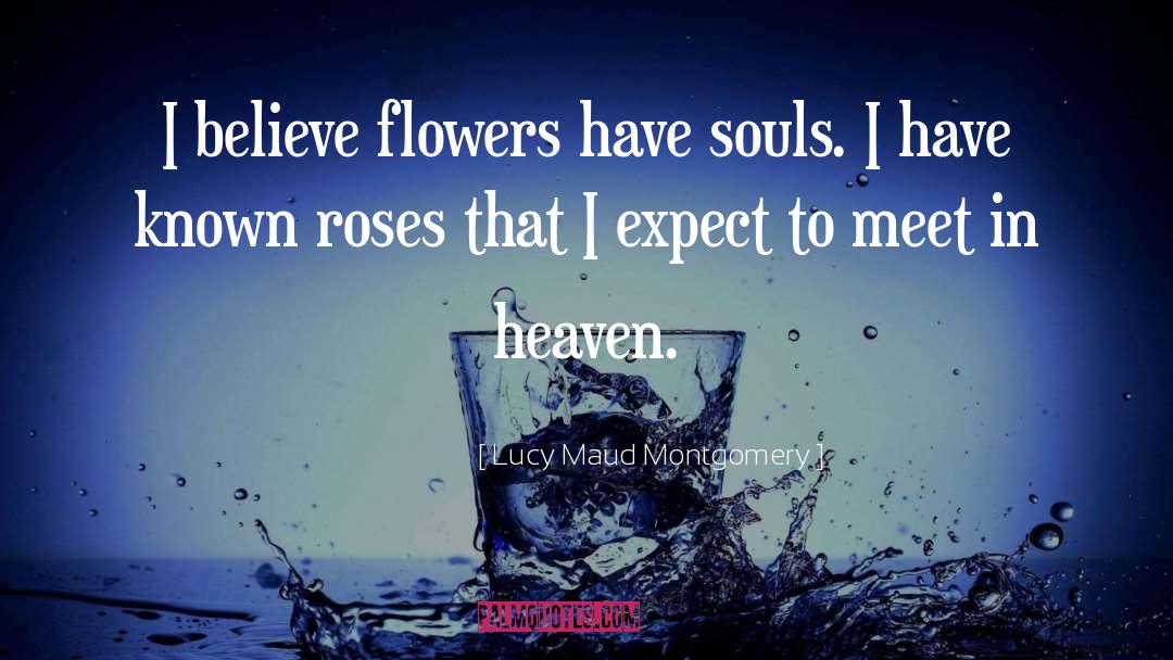 Lucy Maud Montgomery Quotes: I believe flowers have souls.