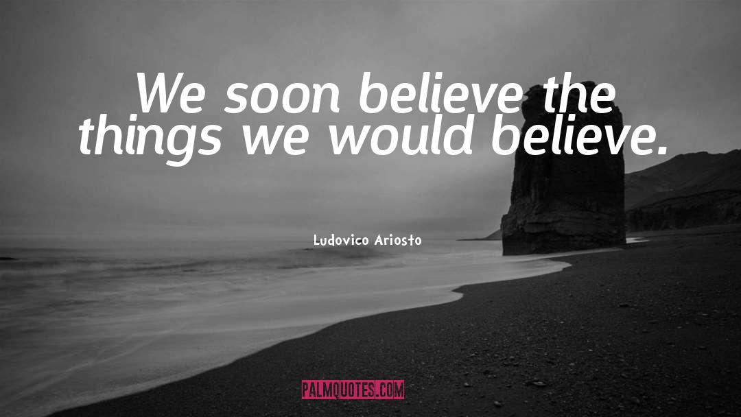 Ludovico Ariosto Quotes: We soon believe the things