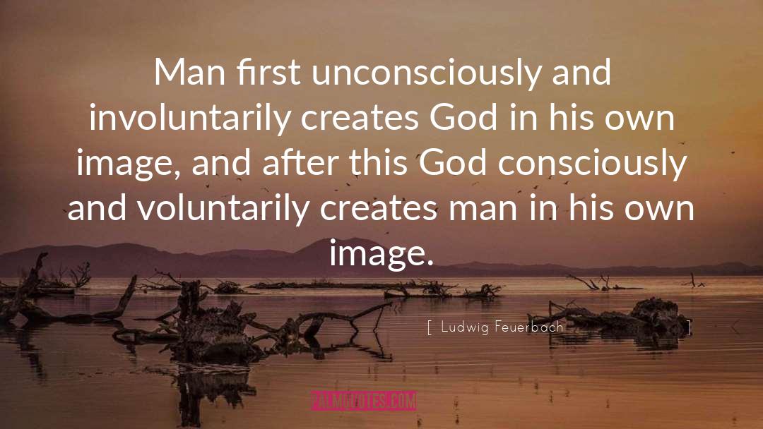 Ludwig Feuerbach Quotes: Man first unconsciously and involuntarily