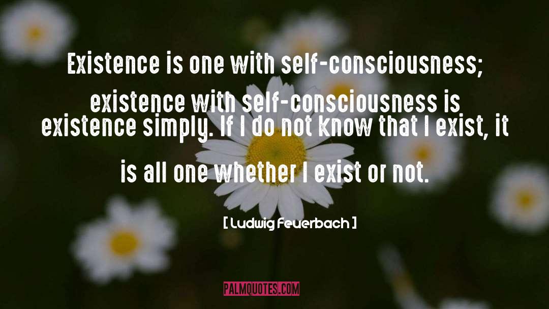 Ludwig Feuerbach Quotes: Existence is one with self-consciousness;