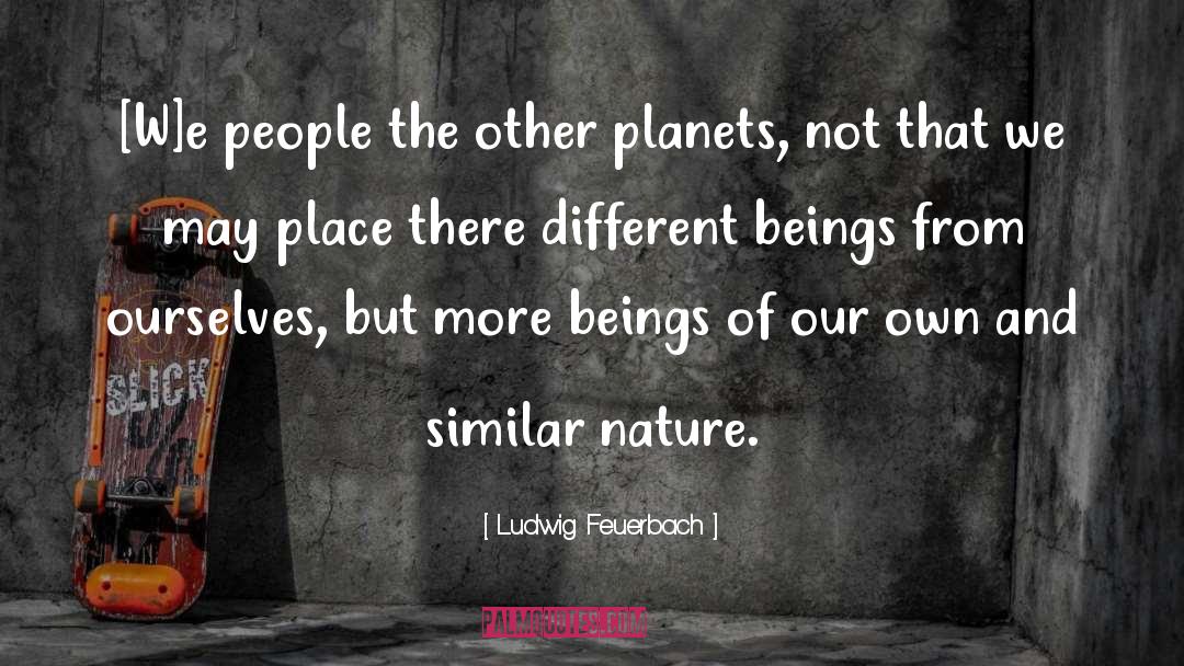Ludwig Feuerbach Quotes: [W]e people the other planets,