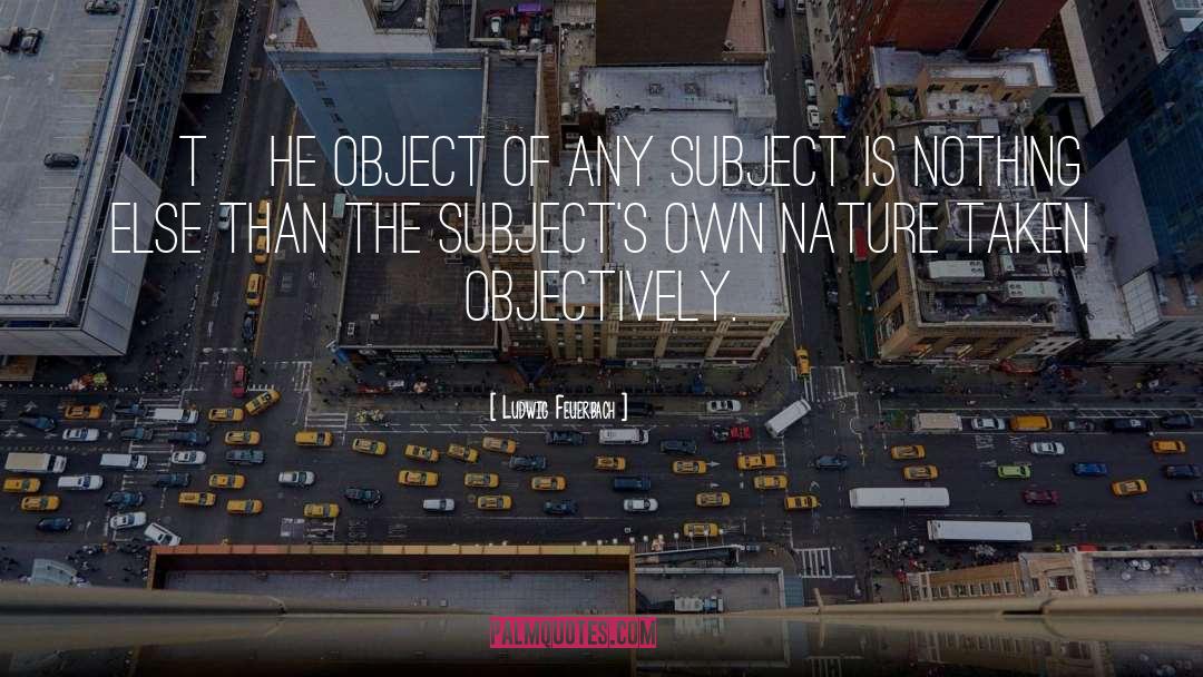 Ludwig Feuerbach Quotes: [T]he object of any subject