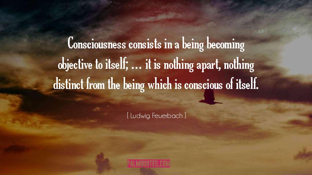 Ludwig Feuerbach Quotes: Consciousness consists in a being
