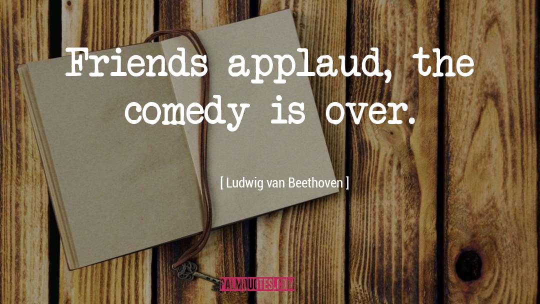 Ludwig Van Beethoven Quotes: Friends applaud, the comedy is