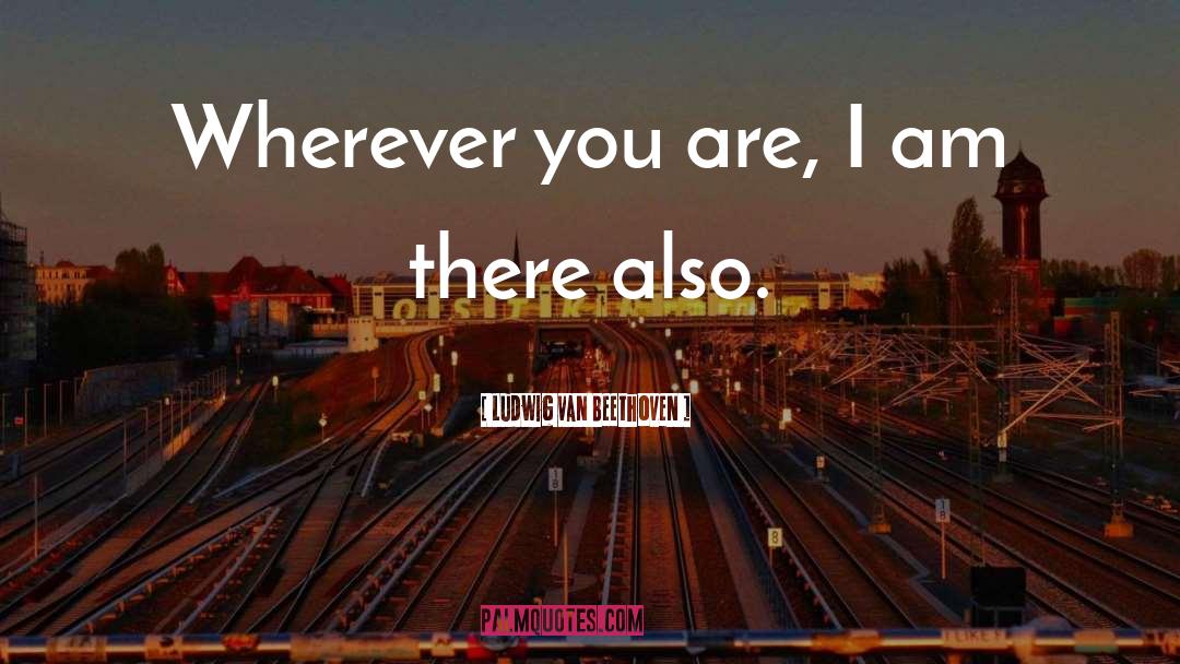 Ludwig Van Beethoven Quotes: Wherever you are, I am