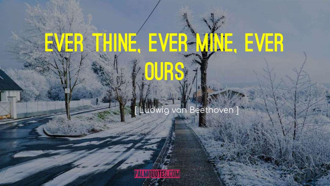 Ludwig Van Beethoven Quotes: ever thine, ever mine, ever