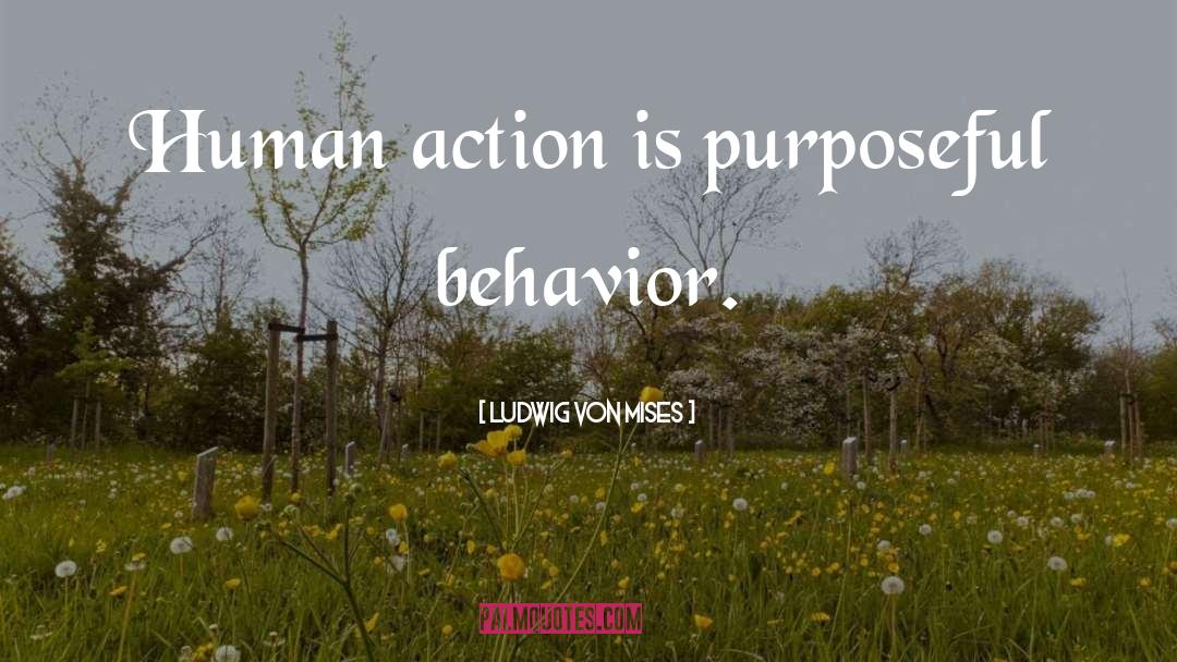 Ludwig Von Mises Quotes: Human action is purposeful behavior.