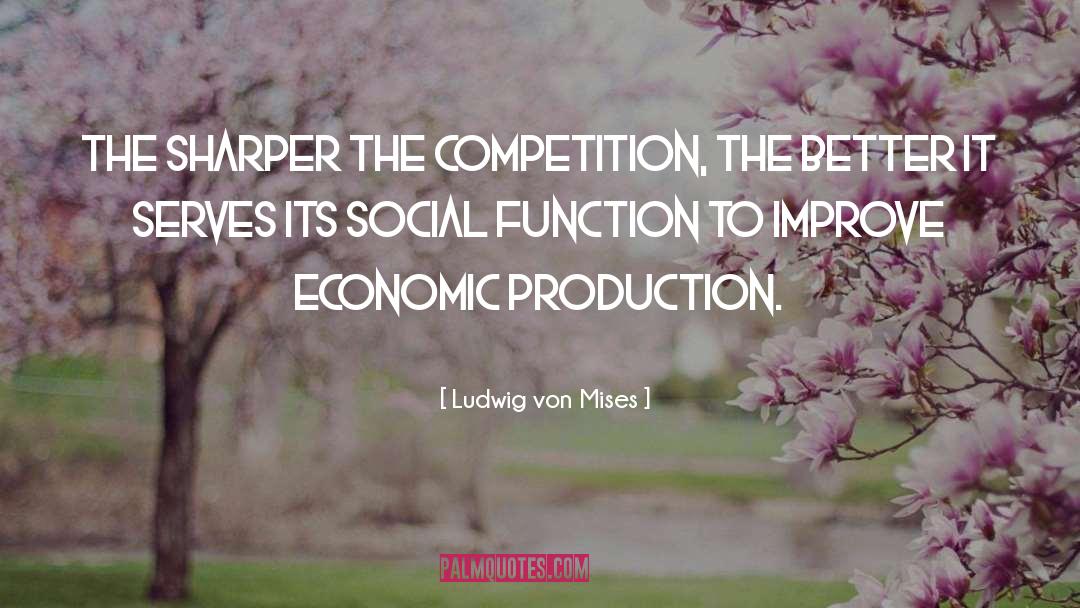 Ludwig Von Mises Quotes: The sharper the competition, the