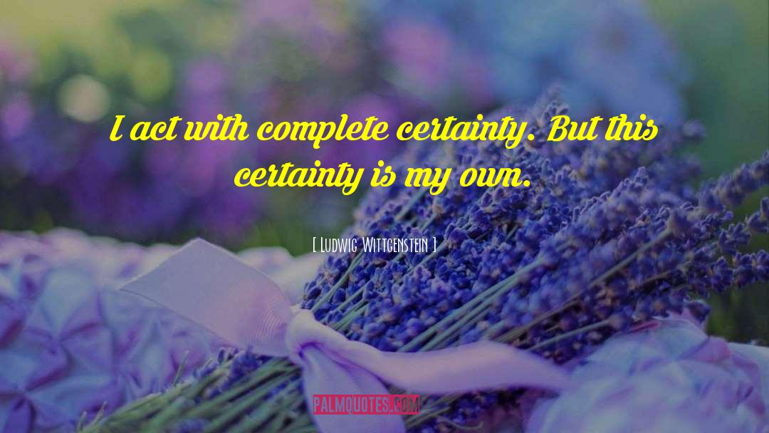 Ludwig Wittgenstein Quotes: I act with complete certainty.