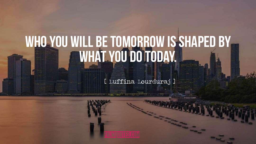Luffina Lourduraj Quotes: Who you will be tomorrow