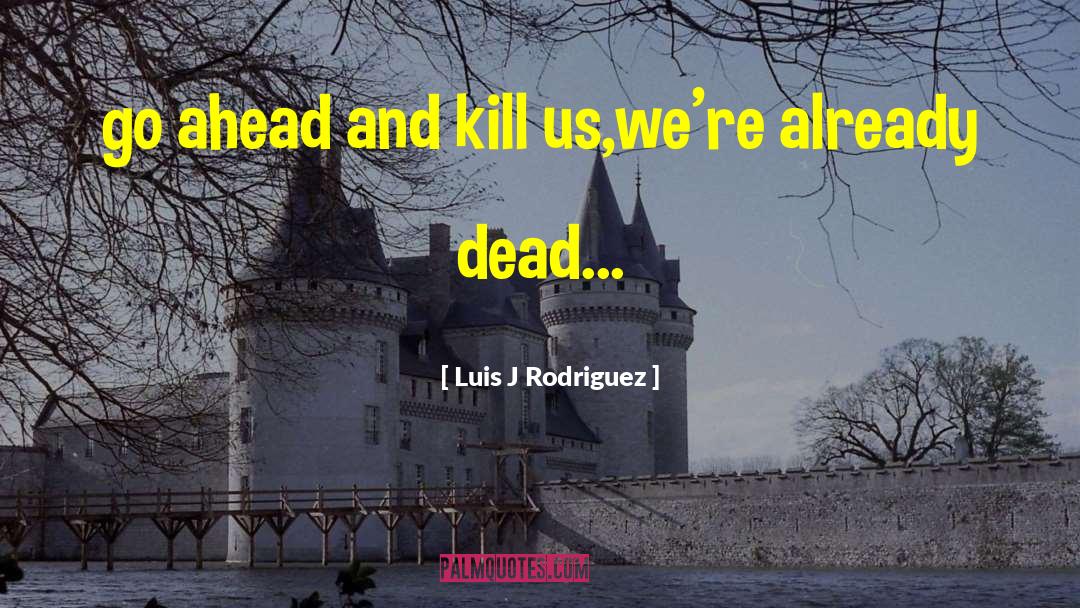 Luis J Rodriguez Quotes: go ahead and kill us,we're