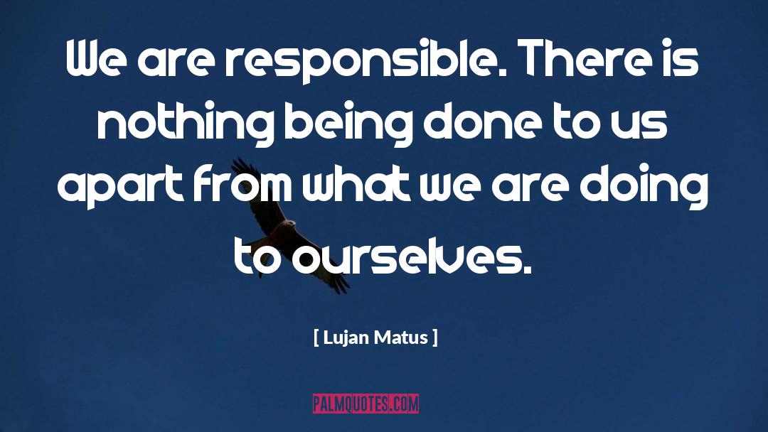 Lujan Matus Quotes: We are responsible. There is
