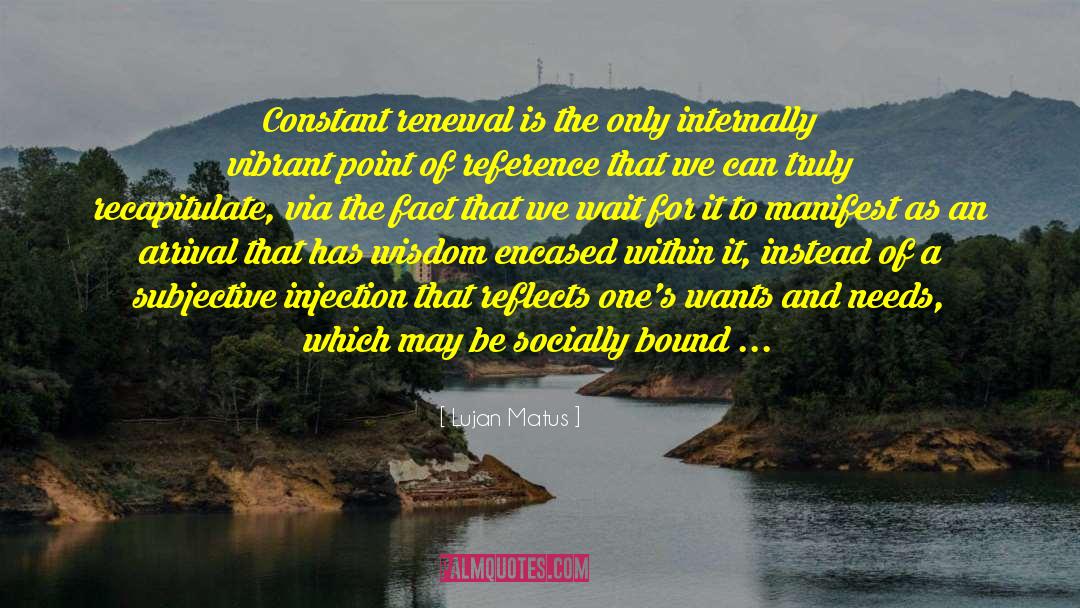 Lujan Matus Quotes: Constant renewal is the only