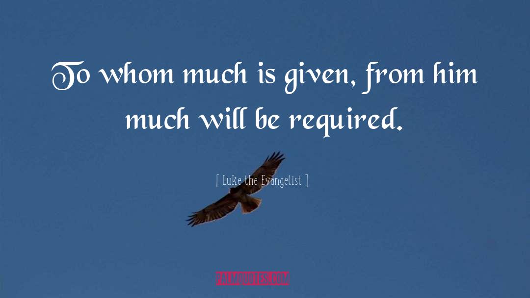 Luke The Evangelist Quotes: To whom much is given,