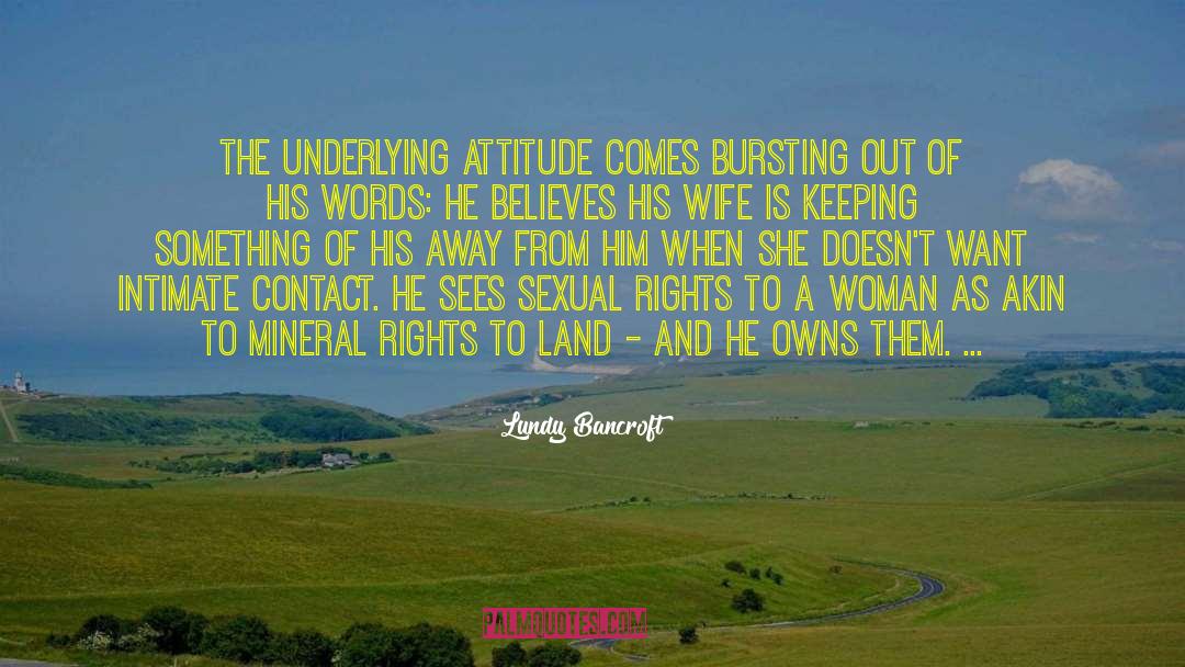 Lundy Bancroft Quotes: The underlying attitude comes bursting